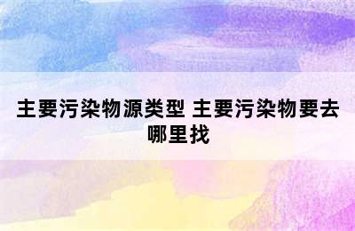 主要污染物源类型 主要污染物要去哪里找